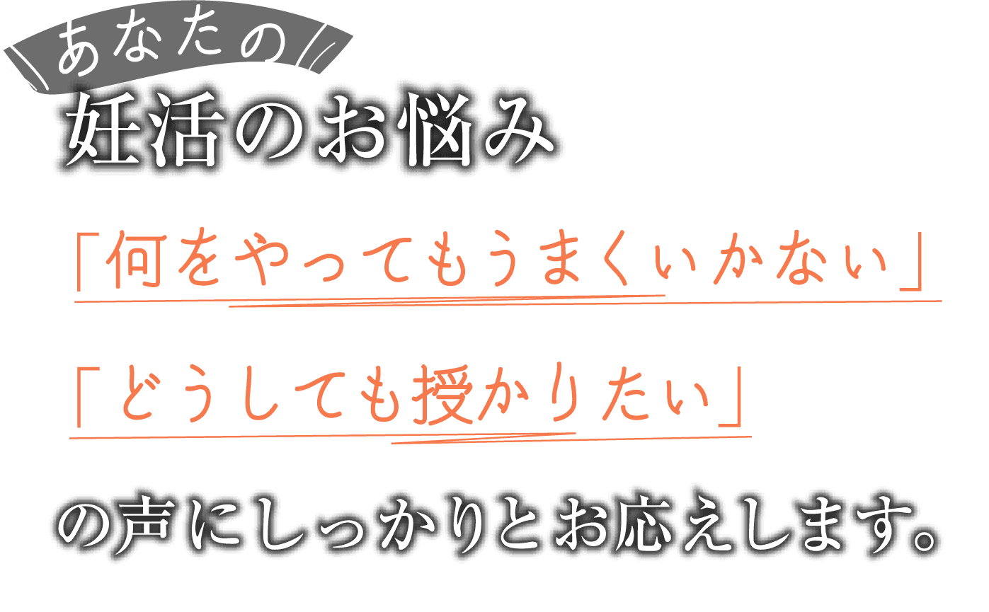 妊活のお悩み「何をやってもうまくいかない」「どうしても授かりたい」の声にしっかりとお応えします。